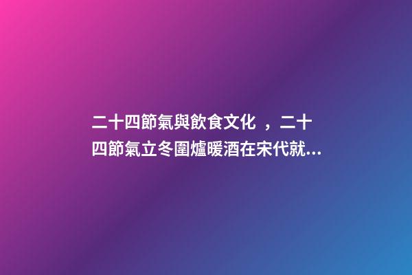 二十四節氣與飲食文化，二十四節氣立冬圍爐暖酒在宋代就是民間盛行的習俗